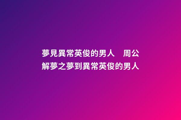 夢見異常英俊的男人　周公解夢之夢到異常英俊的男人